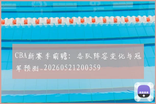 CBA新赛季前瞻:各队阵容变化与冠军预测_20260521200359