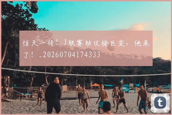 惊天一传!J联赛助攻榜巨变,他来了!_20260704174333