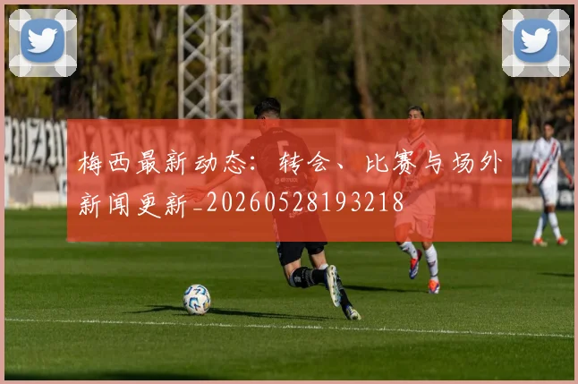 梅西最新动态:转会、比赛与场外新闻更新_20260528193218