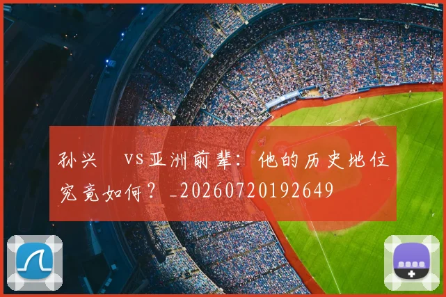 孙兴慜vs亚洲前辈:他的历史地位究竟如何?_20260720192649