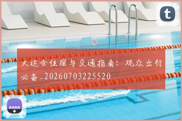 大运会住宿与交通指南:观众出行必备_20260703225520