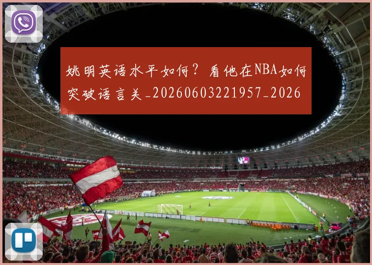 姚明英语水平如何?看他在NBA如何突破语言关_20260603221957_20260703233038