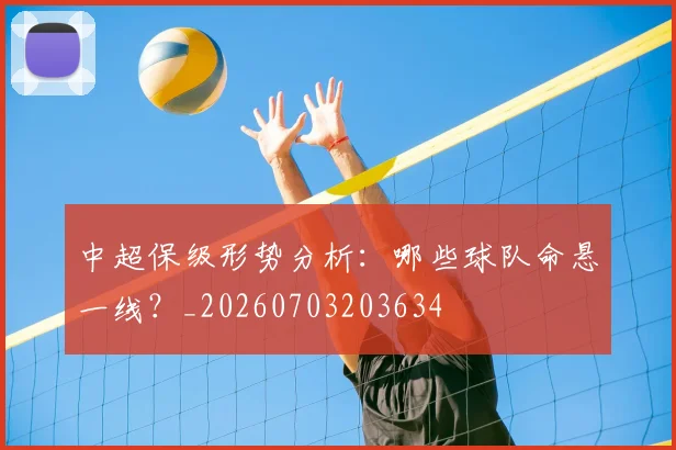 中超保级形势分析:哪些球队命悬一线?_20260703203634