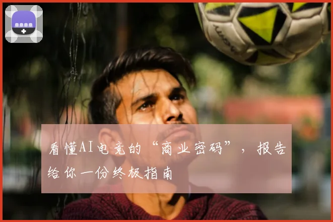 看懂AI电竞的“商业密码”,报告给你一份终极指南