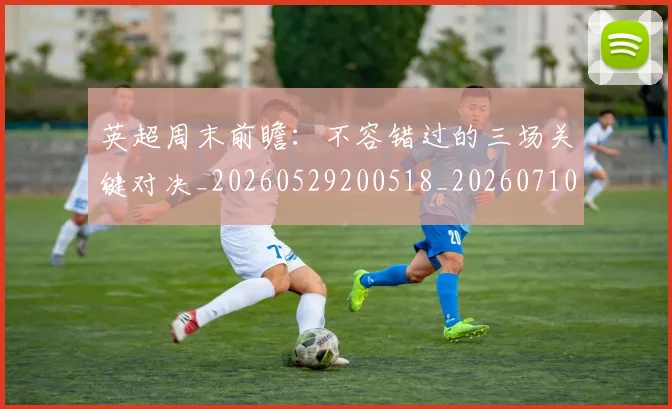 英超周末前瞻:不容错过的三场关键对决_20260529200518_20260710005305