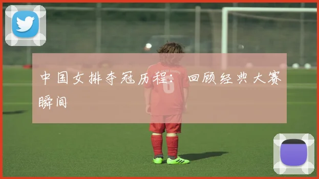 中国女排夺冠历程:回顾经典大赛瞬间