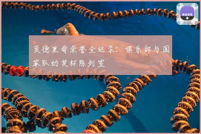 莫德里奇荣誉全记录:俱乐部与国家队的奖杯陈列室