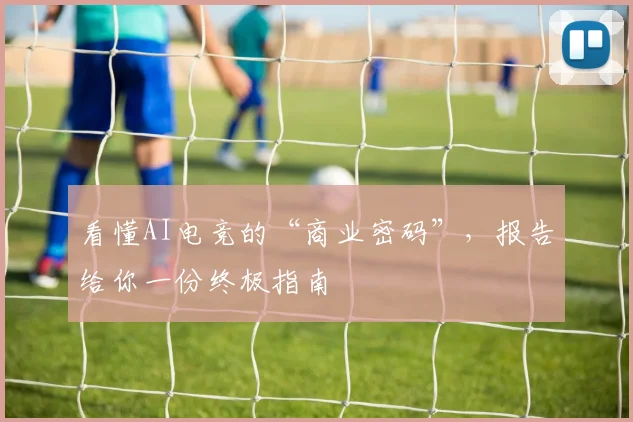 看懂AI电竞的“商业密码”,报告给你一份终极指南