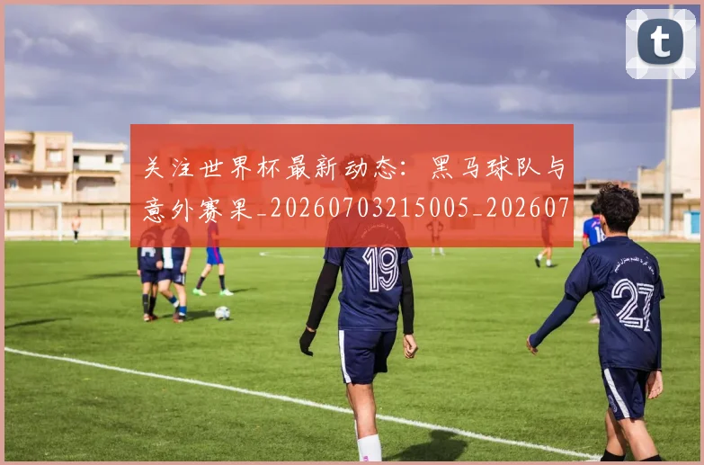 关注世界杯最新动态:黑马球队与意外赛果_20260703215005_20260718004701