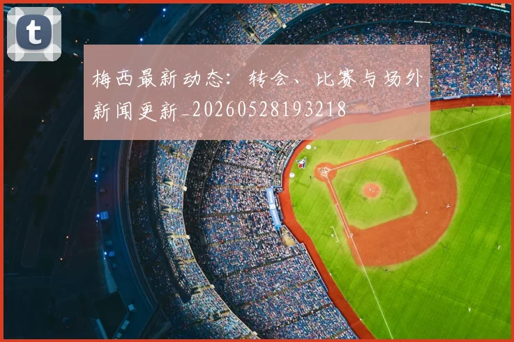 梅西最新动态:转会、比赛与场外新闻更新_20260528193218