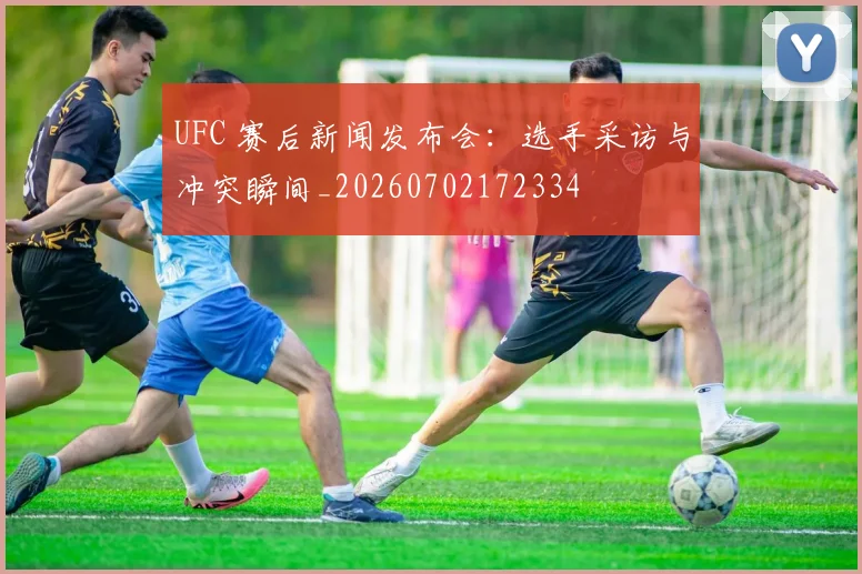 UFC 赛后新闻发布会:选手采访与冲突瞬间_20260702172334