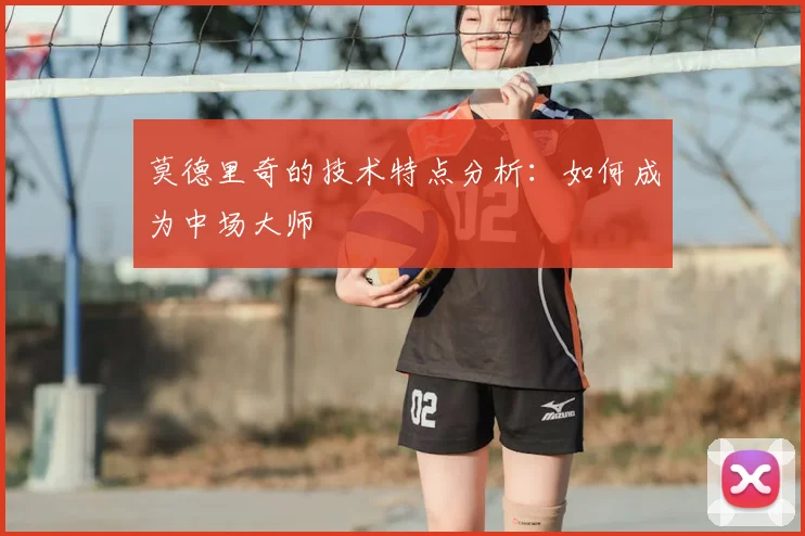莫德里奇的技术特点分析:如何成为中场大师