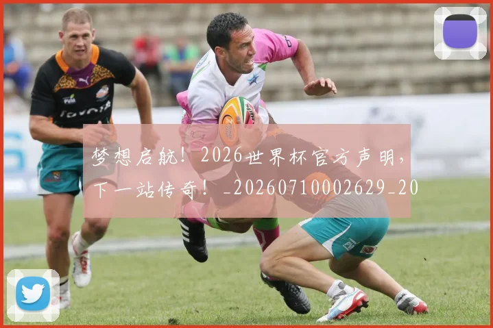 梦想启航!2026世界杯官方声明,下一站传奇!_20260710002629_20260731182945
