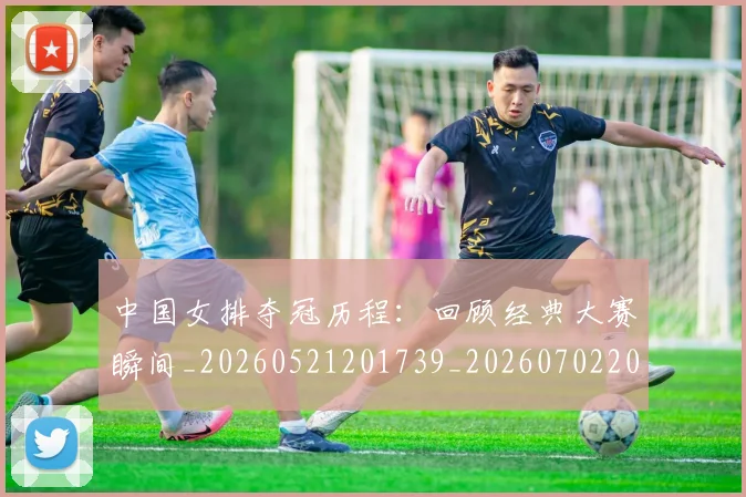 中国女排夺冠历程:回顾经典大赛瞬间_20260521201739_20260702201645