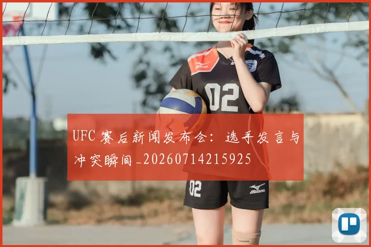 UFC 赛后新闻发布会:选手发言与冲突瞬间_20260714215925