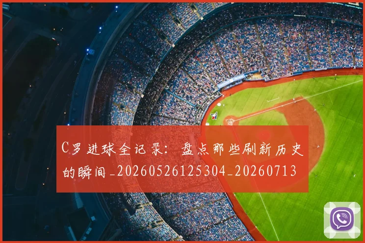 C罗进球全记录:盘点那些刷新历史的瞬间_20260526125304_20260713215108