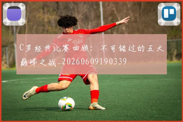 C罗经典比赛回顾：不可错过的五大巅峰之战_20260609190339