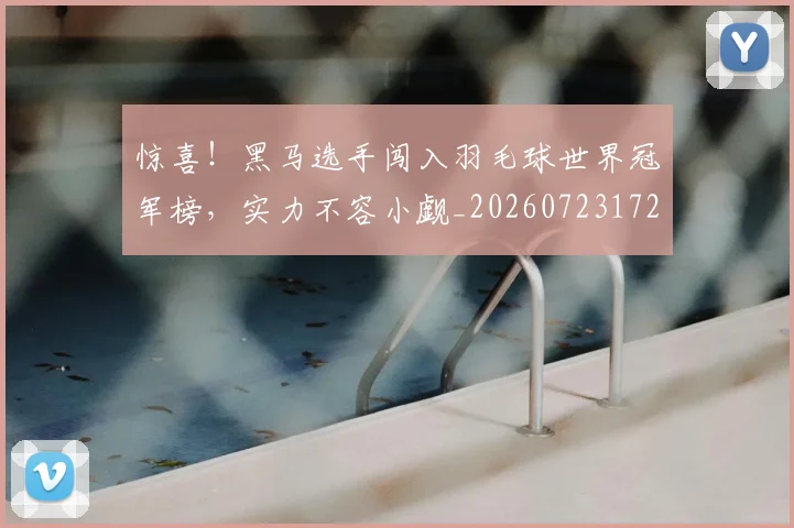 惊喜!黑马选手闯入羽毛球世界冠军榜,实力不容小觑_20260723172908