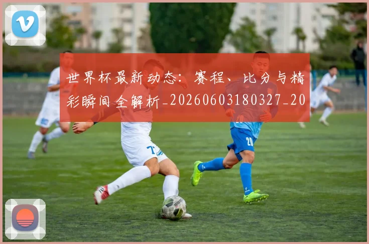 世界杯最新动态:赛程、比分与精彩瞬间全解析_20260603180327_20260702174351_20260715191624
