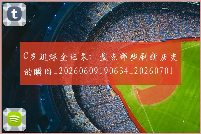 C罗进球全记录:盘点那些刷新历史的瞬间_20260609190634_20260701214054