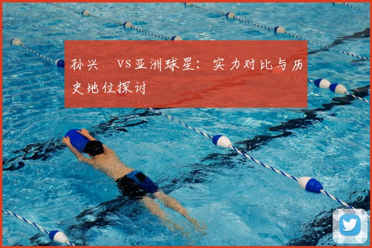孙兴慜vs亚洲球星:实力对比与历史地位探讨