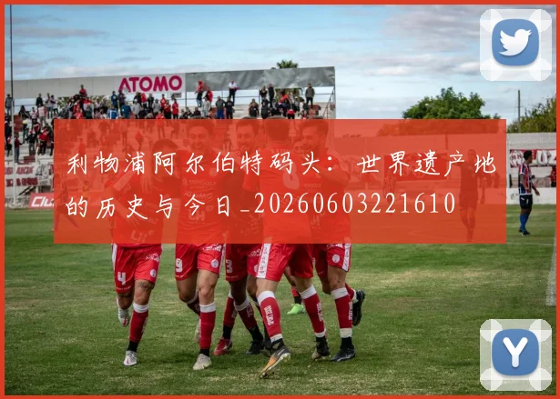 利物浦阿尔伯特码头:世界遗产地的历史与今日_20260603221610