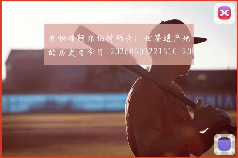 利物浦阿尔伯特码头:世界遗产地的历史与今日_20260603221610_20260707011949