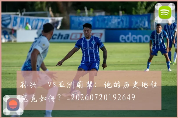 孙兴慜vs亚洲前辈:他的历史地位究竟如何?_20260720192649