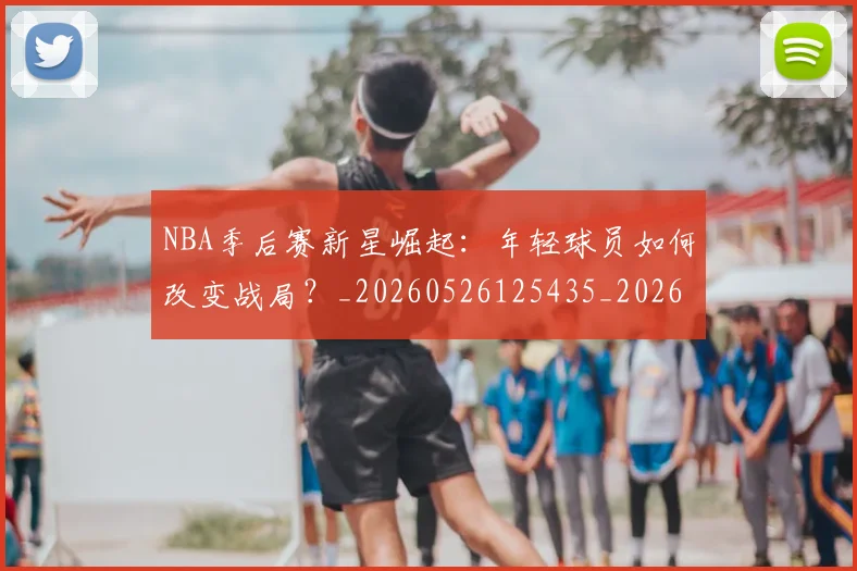 NBA季后赛新星崛起:年轻球员如何改变战局?_20260526125435_20260714211752