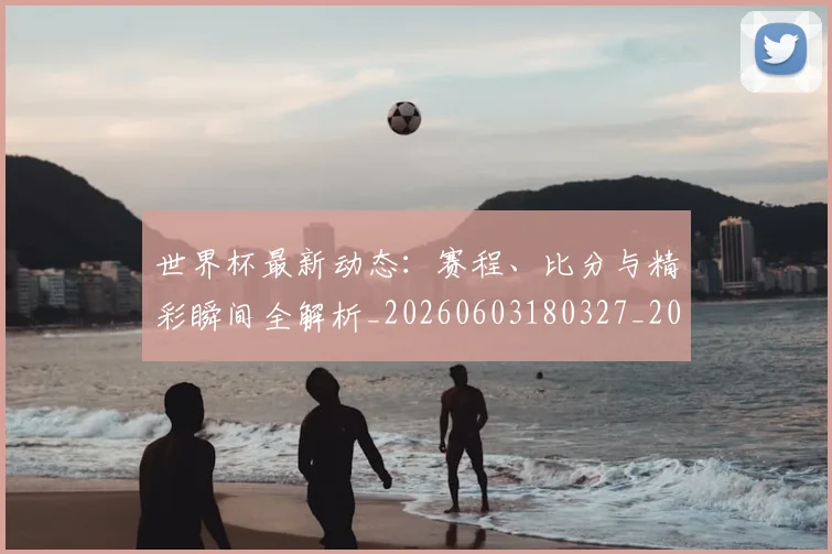 世界杯最新动态:赛程、比分与精彩瞬间全解析_20260603180327_20260702174351_20260715191624