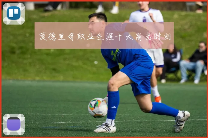 莫德里奇职业生涯十大高光时刻