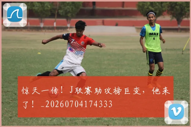 惊天一传!J联赛助攻榜巨变,他来了!_20260704174333