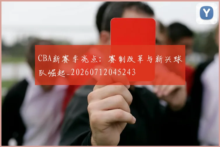 CBA新赛季亮点:赛制改革与新兴球队崛起_20260712045243