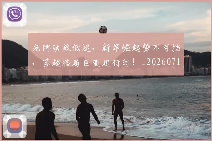 老牌劲旅低迷，新军崛起势不可挡，苏超格局巨变进行时！_20260710004110