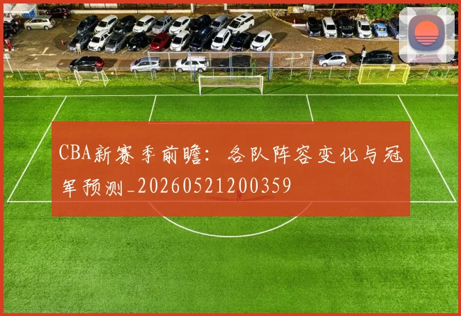 CBA新赛季前瞻:各队阵容变化与冠军预测_20260521200359