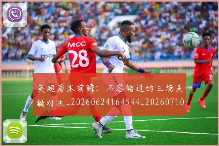 英超周末前瞻:不容错过的三场关键对决_20260624164544_20260710005308