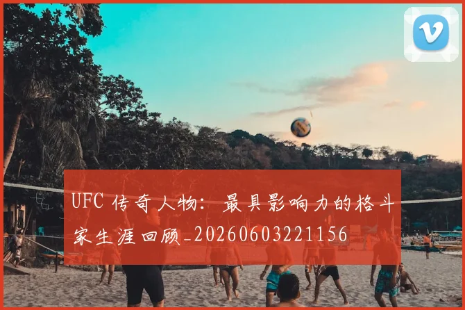 UFC 传奇人物：最具影响力的格斗家生涯回顾_20260603221156