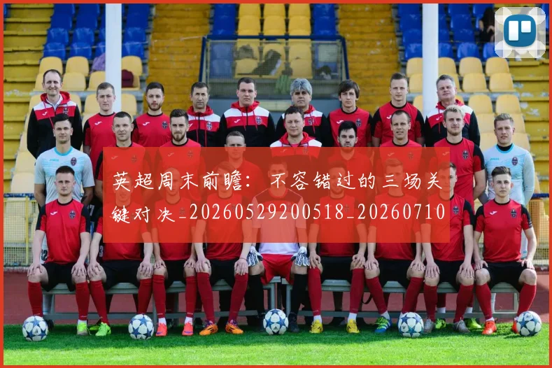 英超周末前瞻:不容错过的三场关键对决_20260529200518_20260710005305