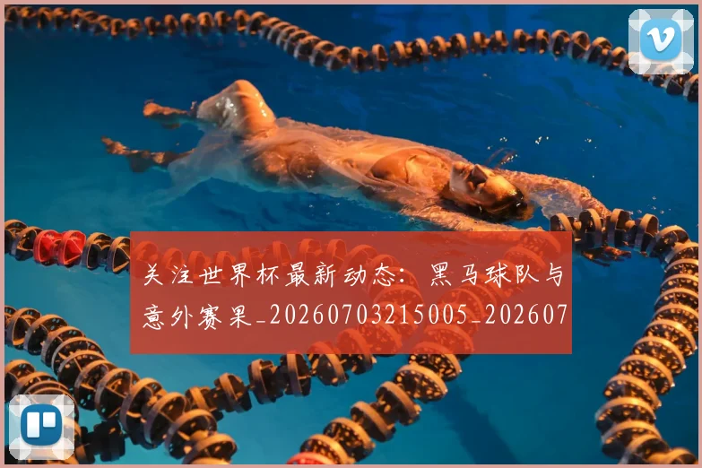 关注世界杯最新动态:黑马球队与意外赛果_20260703215005_20260718004701