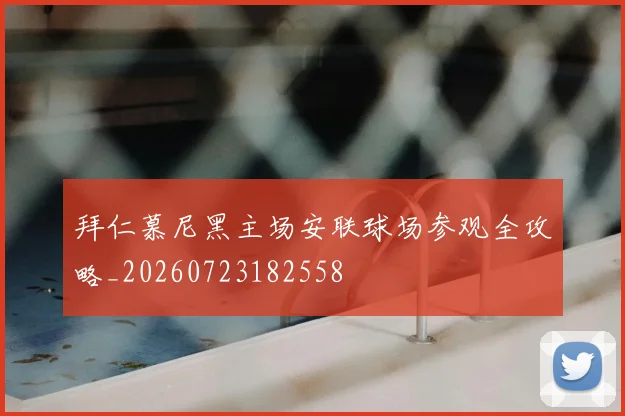拜仁慕尼黑主场安联球场参观全攻略_20260723182558