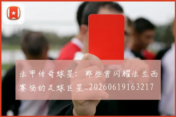法甲传奇球星:那些曾闪耀法兰西赛场的足球巨星_20260619163217