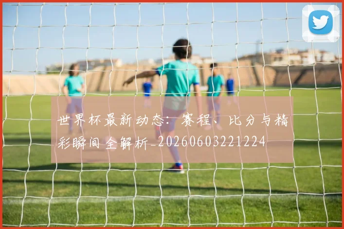 世界杯最新动态:赛程、比分与精彩瞬间全解析_20260603221224