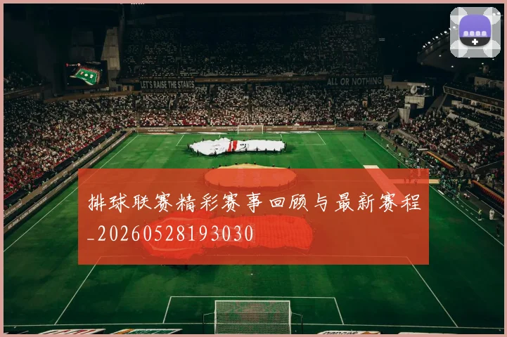 排球联赛精彩赛事回顾与最新赛程_20260528193030