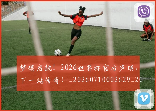 梦想启航!2026世界杯官方声明,下一站传奇!_20260710002629_20260731182945