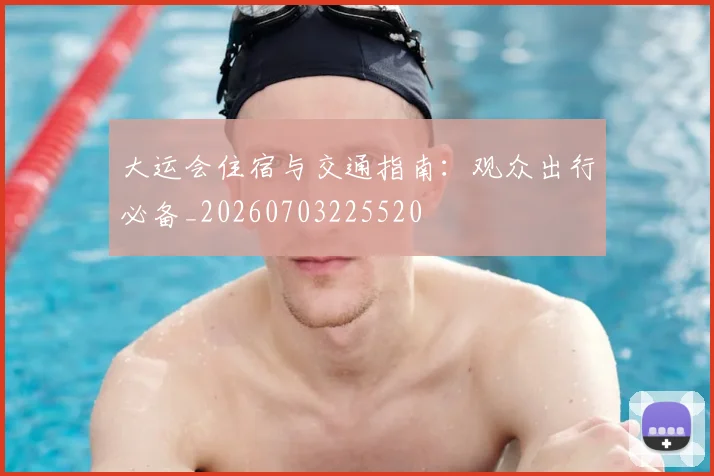 大运会住宿与交通指南:观众出行必备_20260703225520