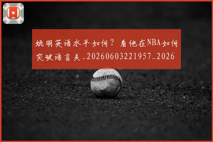 姚明英语水平如何?看他在NBA如何突破语言关_20260603221957_20260703233038