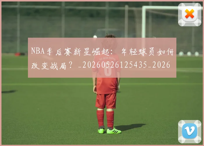 NBA季后赛新星崛起:年轻球员如何改变战局?_20260526125435_20260702165021_20260714211752