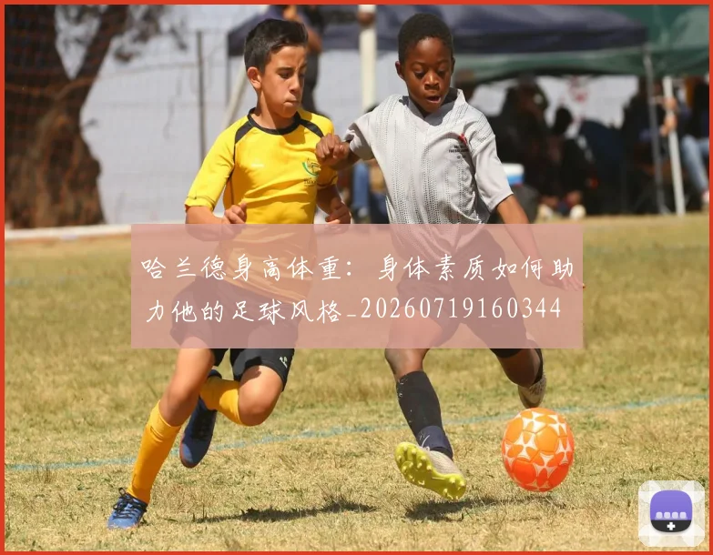 哈兰德身高体重:身体素质如何助力他的足球风格_20260719160344