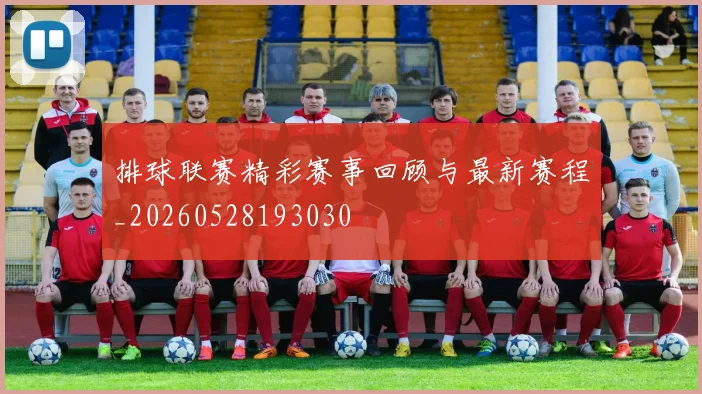 排球联赛精彩赛事回顾与最新赛程_20260528193030