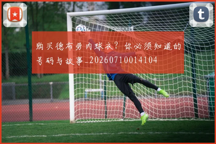 购买德布劳内球衣?你必须知道的号码与故事_20260710014104